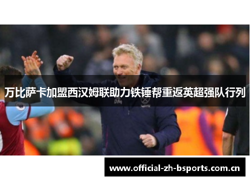 万比萨卡加盟西汉姆联助力铁锤帮重返英超强队行列