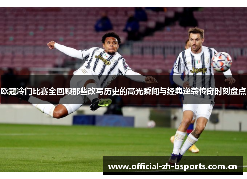 欧冠冷门比赛全回顾那些改写历史的高光瞬间与经典逆袭传奇时刻盘点